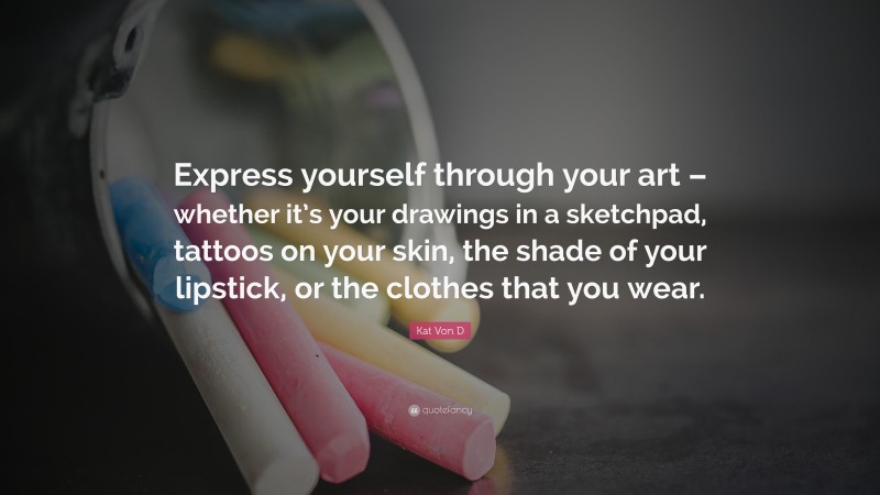 Kat Von D Quote: “Express yourself through your art – whether it’s your drawings in a sketchpad, tattoos on your skin, the shade of your lipstick, or the clothes that you wear.”