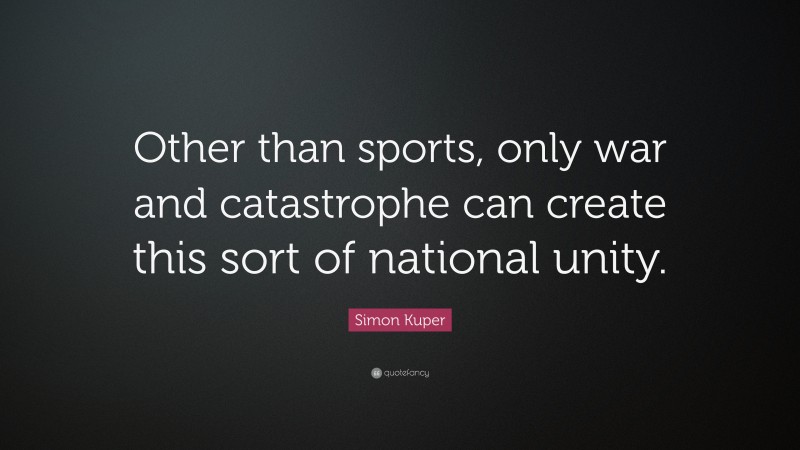 Simon Kuper Quote: “Other than sports, only war and catastrophe can create this sort of national unity.”