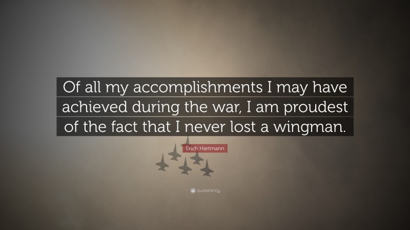 Erich Hartmann Quote: “Of all my accomplishments I may have achieved during the war, I am proudest of the fact that I never lost a wingman.”