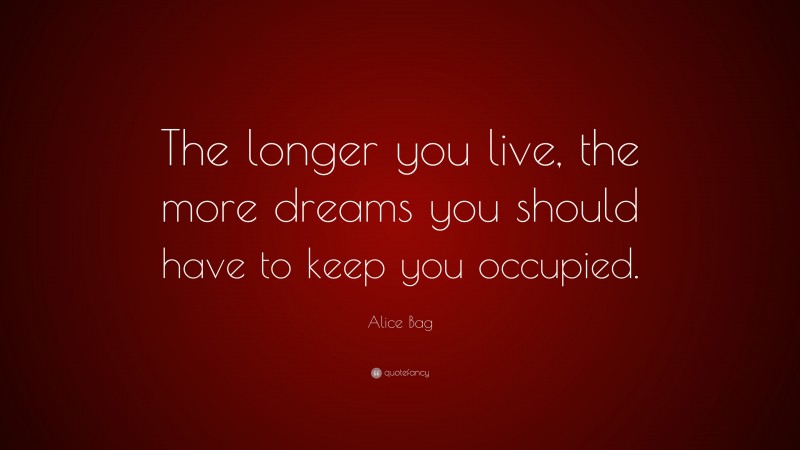 Alice Bag Quote: “The longer you live, the more dreams you should have to keep you occupied.”