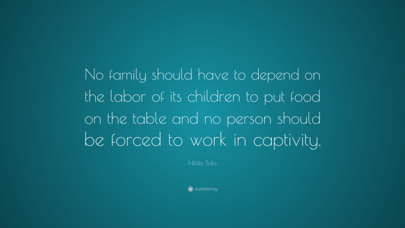Hilda Solis Quote: “No family should have to depend on the labor of its children to put food on the table and no person should be forced to work in captivity.”