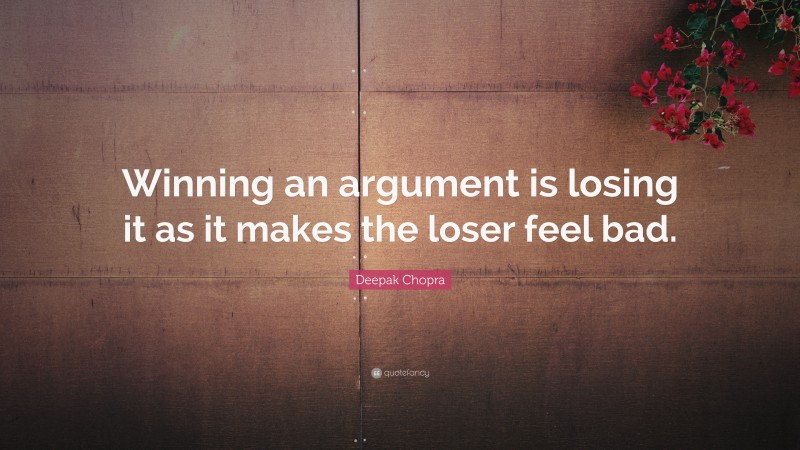 Deepak Chopra Quote: “Winning an argument is losing it as it makes the loser feel bad.”