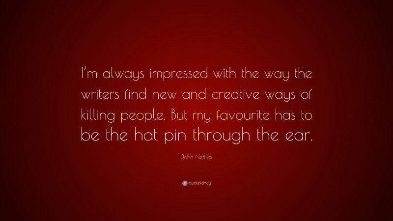 John Nettles Quote: “I’m always impressed with the way the writers find new and creative ways of killing people. But my favourite has to be the hat pin through the ear.”
