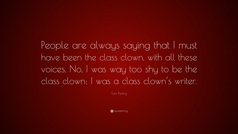 Tom Kenny Quote: “People are always saying that I must have been the class clown, with all these voices. No, I was way too shy to be the class clown; I was a class clown’s writer.”