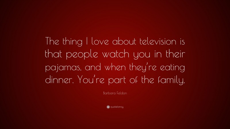 Barbara Feldon Quote: “The thing I love about television is that people watch you in their pajamas, and when they’re eating dinner. You’re part of the family.”