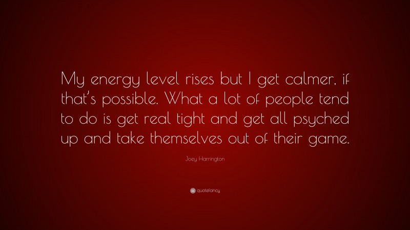 Joey Harrington Quote: “My energy level rises but I get calmer, if that’s possible. What a lot of people tend to do is get real tight and get all psyched up and take themselves out of their game.”