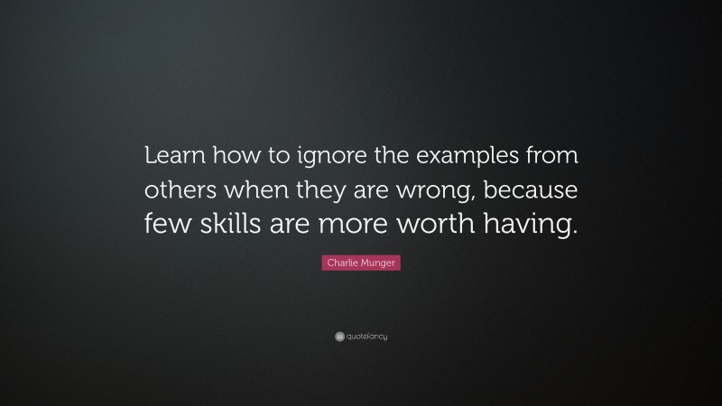 Charlie Munger Quote: “Learn how to ignore the examples from others when they are wrong, because few skills are more worth having.”