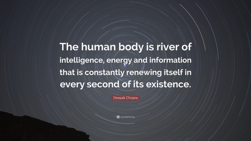 Deepak Chopra Quote: “The human body is river of intelligence, energy and information that is constantly renewing itself in every second of its existence.”