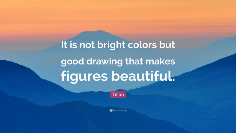 Titian Quote: “It is not bright colors but good drawing that makes figures beautiful.”
