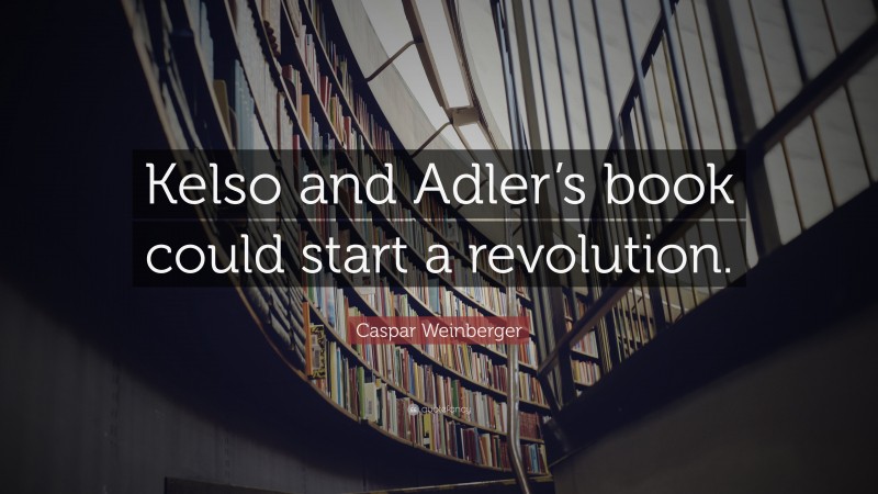 Caspar Weinberger Quote: “Kelso and Adler’s book could start a revolution.”