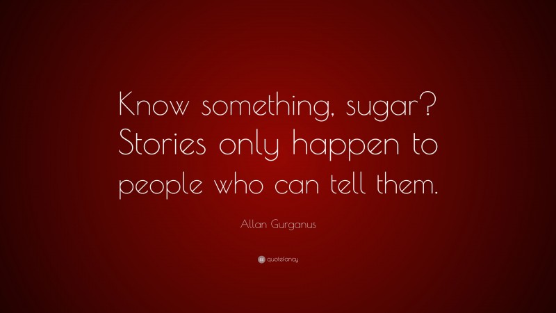 Allan Gurganus Quote: “Know something, sugar? Stories only happen to people who can tell them.”