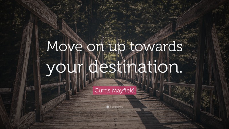Curtis Mayfield Quote: “Move on up towards your destination.”