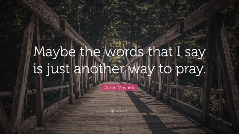 Curtis Mayfield Quote: “Maybe the words that I say is just another way to pray.”
