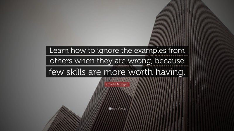 Charlie Munger Quote: “Learn how to ignore the examples from others when they are wrong, because few skills are more worth having.”