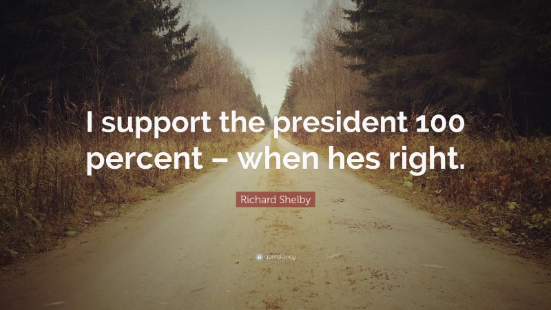 Richard Shelby Quote: “I support the president 100 percent – when hes right.”