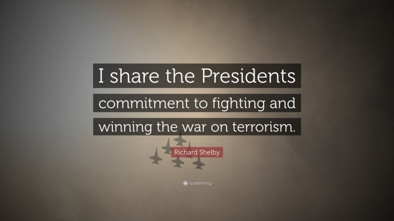 Richard Shelby Quote: “I share the Presidents commitment to fighting and winning the war on terrorism.”