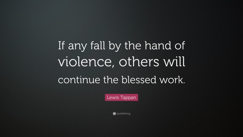 Lewis Tappan Quote: “If any fall by the hand of violence, others will continue the blessed work.”