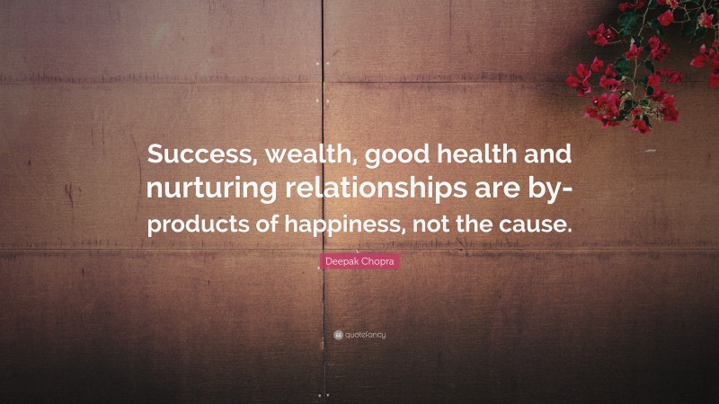 Deepak Chopra Quote: “Success, wealth, good health and nurturing relationships are by-products of happiness, not the cause.”