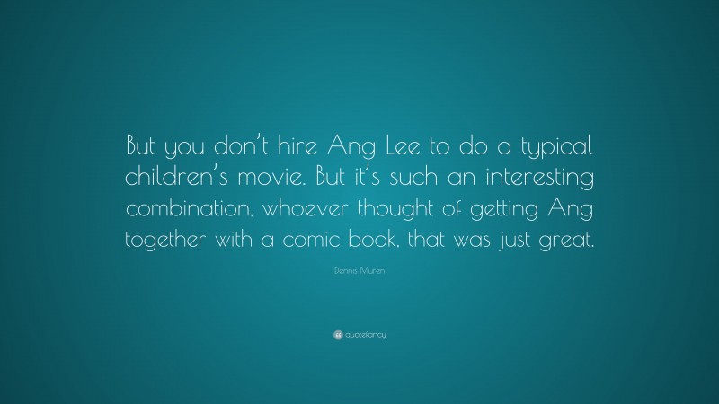 Dennis Muren Quote: “But you don’t hire Ang Lee to do a typical children’s movie. But it’s such an interesting combination, whoever thought of getting Ang together with a comic book, that was just great.”