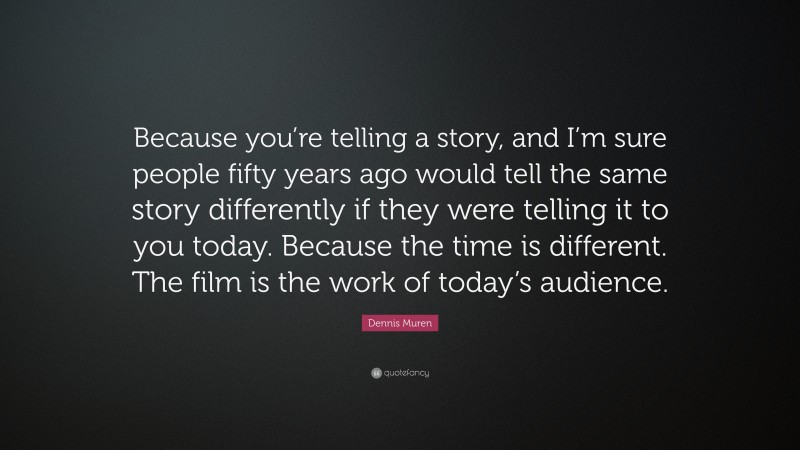 Dennis Muren Quote: “Because you’re telling a story, and I’m sure people fifty years ago would tell the same story differently if they were telling it to you today. Because the time is different. The film is the work of today’s audience.”
