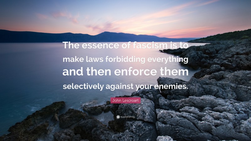 John Lescroart Quote: “The essence of fascism is to make laws forbidding everything and then enforce them selectively against your enemies.”