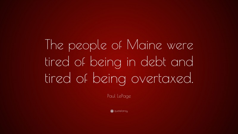 Paul LePage Quote: “The people of Maine were tired of being in debt and tired of being overtaxed.”