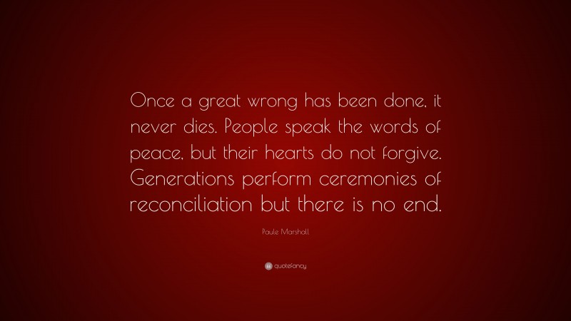 Paule Marshall Quote: “Once a great wrong has been done, it never dies. People speak the words of peace, but their hearts do not forgive. Generations perform ceremonies of reconciliation but there is no end.”