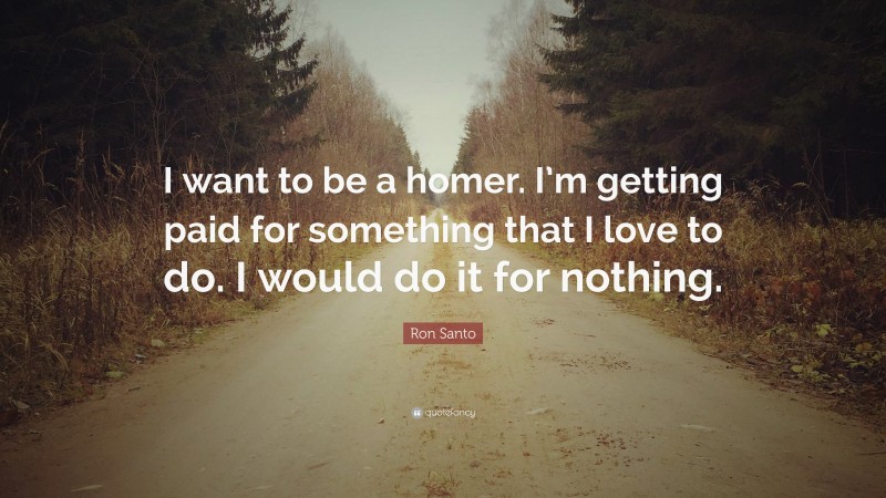 Ron Santo Quote: “I want to be a homer. I’m getting paid for something that I love to do. I would do it for nothing.”