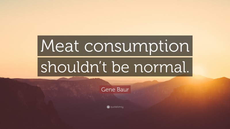 Gene Baur Quote: “Meat consumption shouldn’t be normal.”