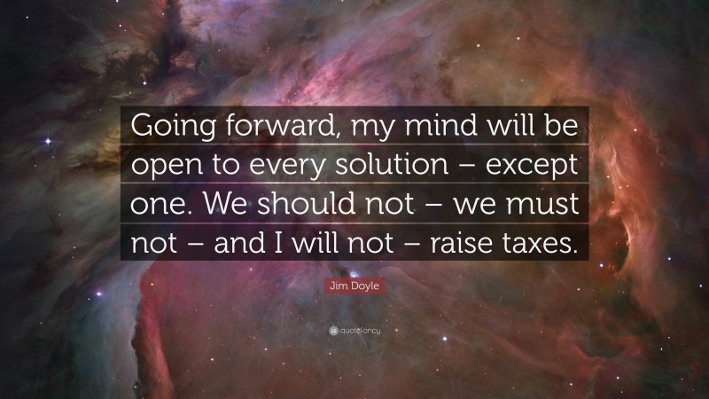 Jim Doyle Quote: “Going forward, my mind will be open to every solution – except one. We should not – we must not – and I will not – raise taxes.”