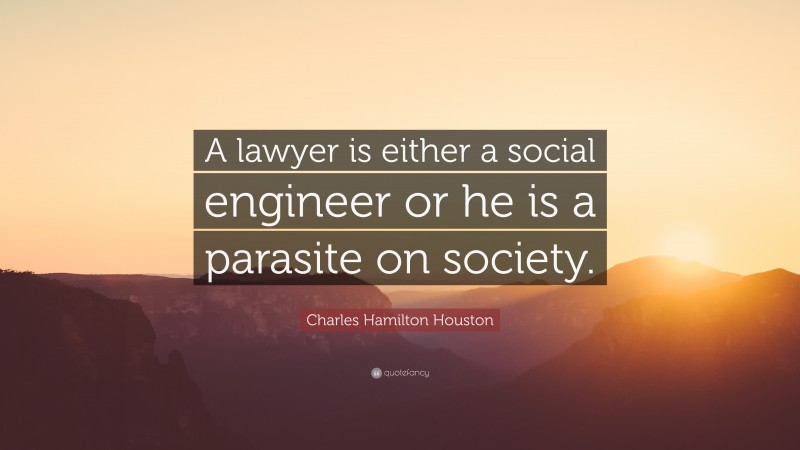 Charles Hamilton Houston Quote: “A lawyer is either a social engineer or he is a parasite on society.”