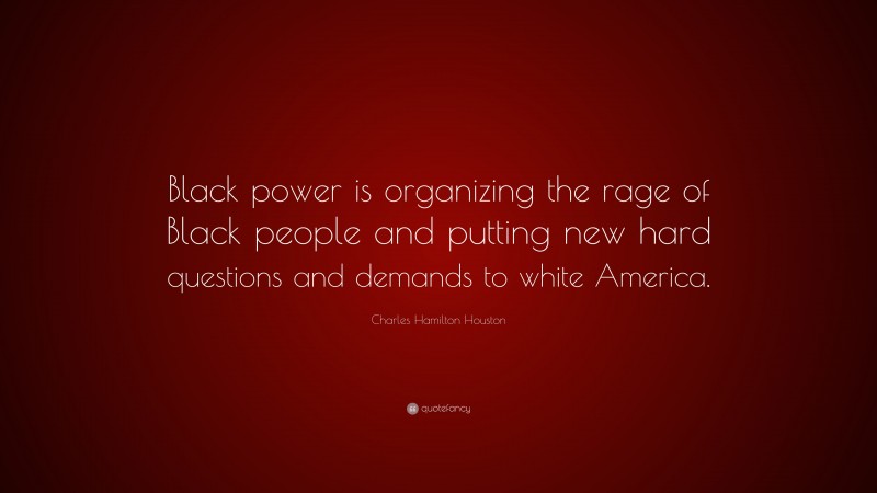 Charles Hamilton Houston Quote: “Black power is organizing the rage of Black people and putting new hard questions and demands to white America.”