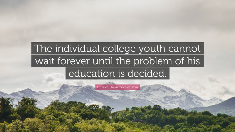 Charles Hamilton Houston Quote: “The individual college youth cannot wait forever until the problem of his education is decided.”