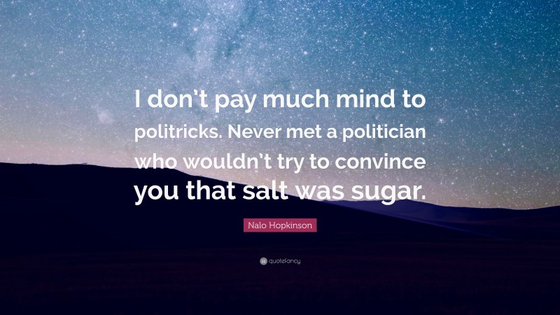 Nalo Hopkinson Quote: “I don’t pay much mind to politricks. Never met a politician who wouldn’t try to convince you that salt was sugar.”