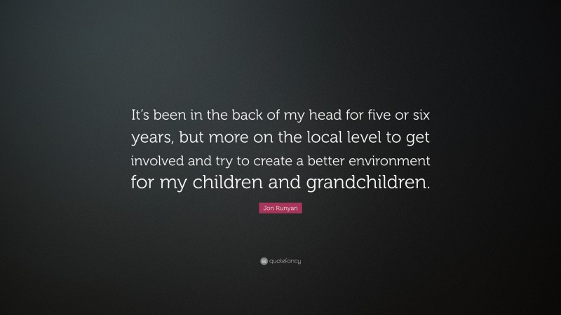 Jon Runyan Quote: “It’s been in the back of my head for five or six years, but more on the local level to get involved and try to create a better environment for my children and grandchildren.”