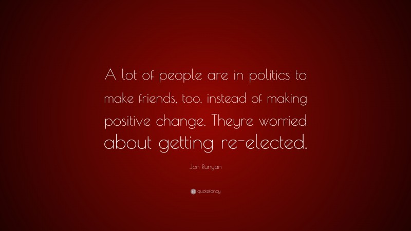 Jon Runyan Quote: “A lot of people are in politics to make friends, too, instead of making positive change. Theyre worried about getting re-elected.”