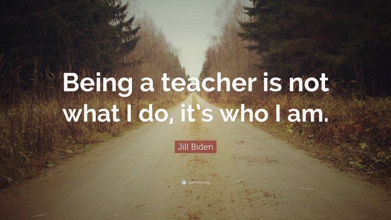 Jill Biden Quote: “Being a teacher is not what I do, it’s who I am.”
