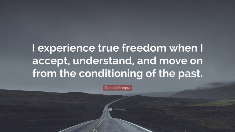 Deepak Chopra Quote: “I experience true freedom when I accept, understand, and move on from the conditioning of the past.”