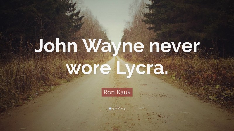 Ron Kauk Quote: “John Wayne never wore Lycra.”