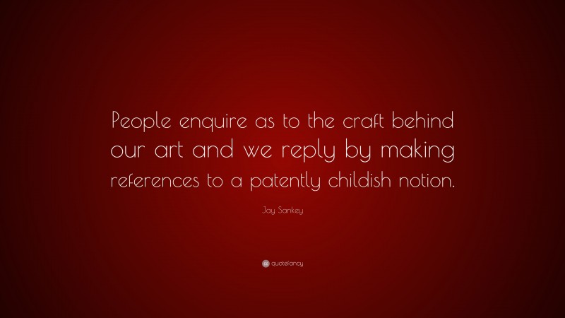 Jay Sankey Quote: “People enquire as to the craft behind our art and we reply by making references to a patently childish notion.”