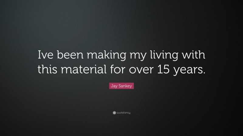 Jay Sankey Quote: “Ive been making my living with this material for over 15 years.”