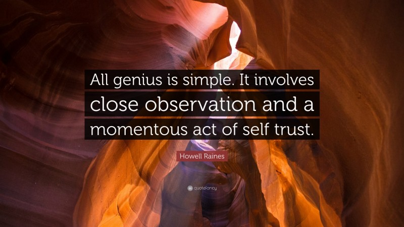 Howell Raines Quote: “All genius is simple. It involves close observation and a momentous act of self trust.”