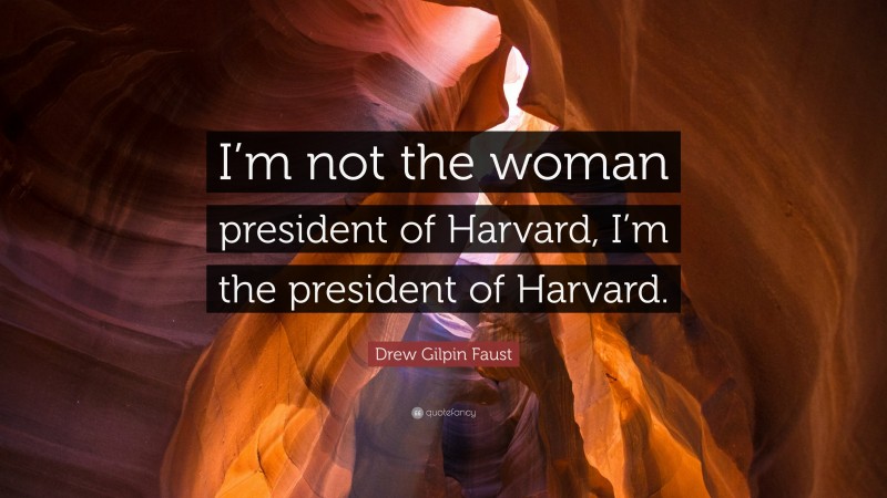 Drew Gilpin Faust Quote: “I’m not the woman president of Harvard, I’m the president of Harvard.”