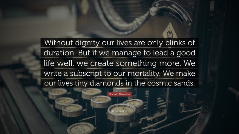 Ronald Dworkin Quote: “Without dignity our lives are only blinks of duration. But if we manage to lead a good life well, we create something more. We write a subscript to our mortality. We make our lives tiny diamonds in the cosmic sands.”