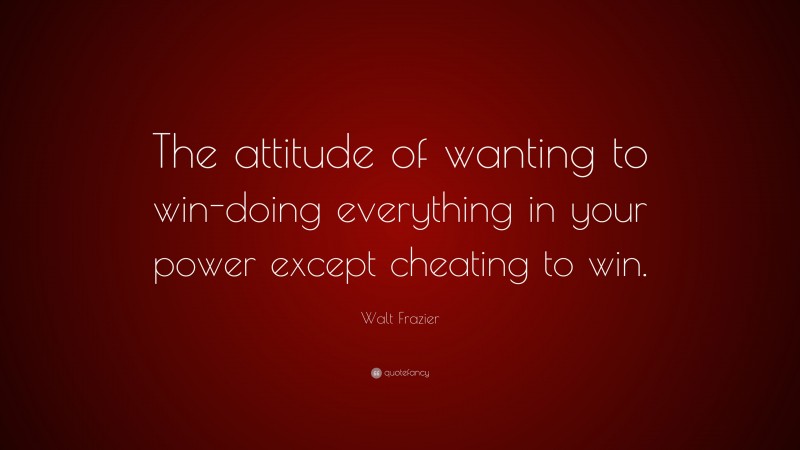 Walt Frazier Quote: “The attitude of wanting to win-doing everything in your power except cheating to win.”