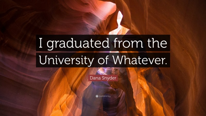 Dana Snyder Quote: “I graduated from the University of Whatever.”