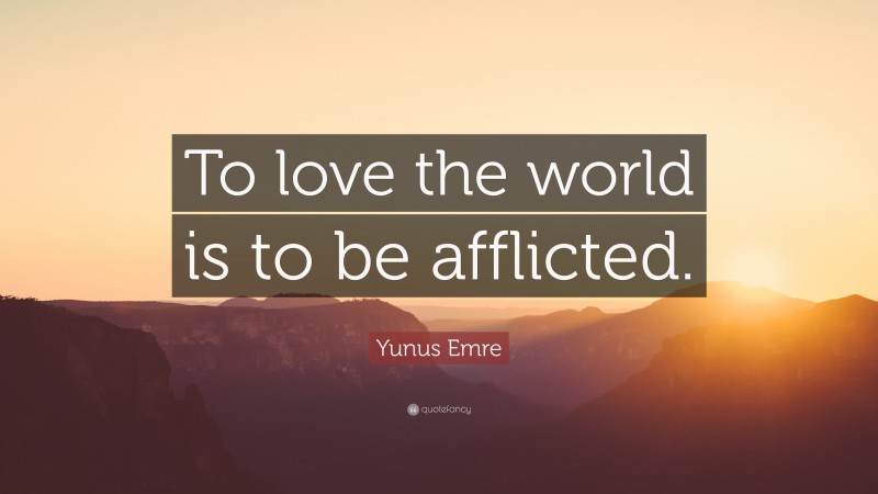 Yunus Emre Quote: “To love the world is to be afflicted.”