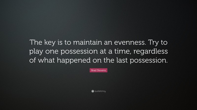 Brad Stevens Quote: “The key is to maintain an evenness. Try to play one possession at a time, regardless of what happened on the last possession.”