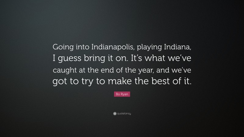 Bo Ryan Quote: “Going into Indianapolis, playing Indiana, I guess bring it on. It’s what we’ve caught at the end of the year, and we’ve got to try to make the best of it.”