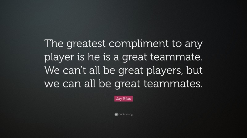 Jay Bilas Quote: “The greatest compliment to any player is he is a great teammate. We can’t all be great players, but we can all be great teammates.”